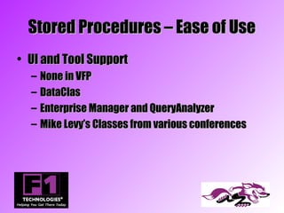 Stored Procedures – Ease of Use
• UI and Tool Support
  –   None in VFP
  –   DataClas
  –   Enterprise Manager and QueryAnalyzer
  –   Mike Levy’s Classes from various conferences
 