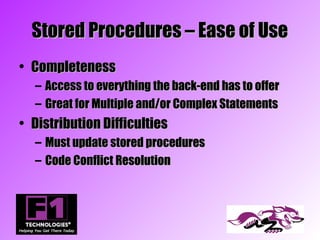 Stored Procedures – Ease of Use
• Completeness
  –   Access to everything the back-end has to offer
  –   Great for Multiple and/or Complex Statements
• Distribution Difficulties
  – Must update stored procedures
  – Code Conflict Resolution
 