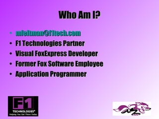 Who Am I?
•   mfeltman@f1tech.com
•   F1 Technologies Partner
•   Visual FoxExpress Developer
•   Former Fox Software Employee
•   Application Programmer
 