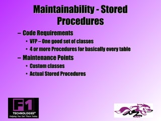 Maintainability - Stored
          Procedures
– Code Requirements
  • VFP – One good set of classes
  • 4 or more Procedures for basically every table
– Maintenance Points
  • Custom classes
  • Actual Stored Procedures
 