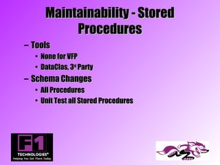 Maintainability - Stored
          Procedures
– Tools
  • None for VFP
  • DataClas, 3rd Party
– Schema Changes
  • All Procedures
  • Unit Test all Stored Procedures
 
