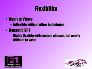 Flexibility
• Remote Views
  – Inflexible without other techniques
• Dynamic SPT
  – Highly flexible with custom classes, but overly
    difficult to write
 