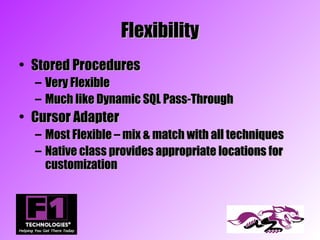 Flexibility
• Stored Procedures
  – Very Flexible
  – Much like Dynamic SQL Pass-Through
• Cursor Adapter
  – Most Flexible – mix & match with all techniques
  – Native class provides appropriate locations for
    customization
 