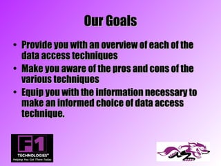Our Goals
• Provide you with an overview of each of the
  data access techniques
• Make you aware of the pros and cons of the
  various techniques
• Equip you with the information necessary to
  make an informed choice of data access
  technique.
 