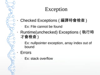 Exception
●
Checked Exceptions ( 編譯時會檢查 )
–
Ex: File cannot be found
●
Runtime(unchecked) Exceptions ( 執行時
才會檢查 )
–
Ex: nullpointer exception, array index out of
bound
●
Errors
–
Ex: stack overflow
 