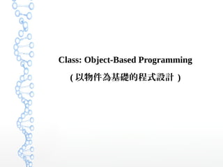 Class: Object-Based Programming
( 以物件為基礎的程式設計 )
 
