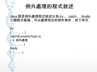 例外處理的程式敘述
●
Java 語言例外處理程式敘述分為 try 、 catch 、 finally
三個程式區塊，可以處理特定的例外物件，如下所示
：
try
{ ……… }
catch(ExceptionType e)
{ // 例外處理
……… }
finally
{ ……… }
 