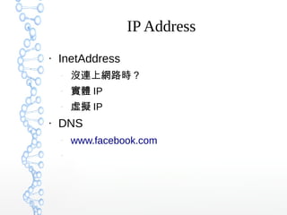 IP Address
●
InetAddress
–
沒連上網路時？
–
實體 IP
–
虛擬 IP
●
DNS
–
www.facebook.com
–
 