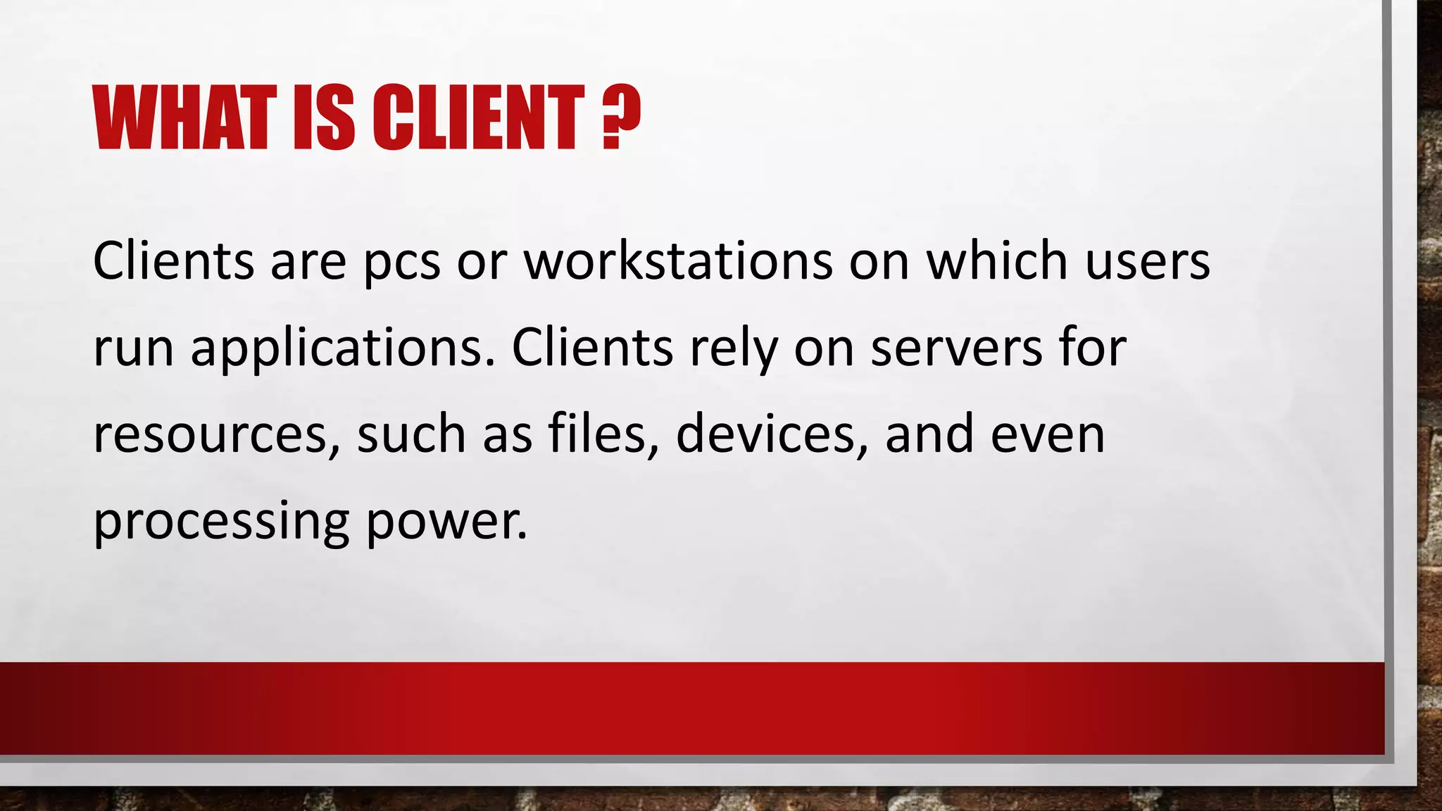 WHAT IS CLIENT ?
Clients are pcs or workstations on which users
run applications. Clients rely on servers for
resources, such as files, devices, and even
processing power.