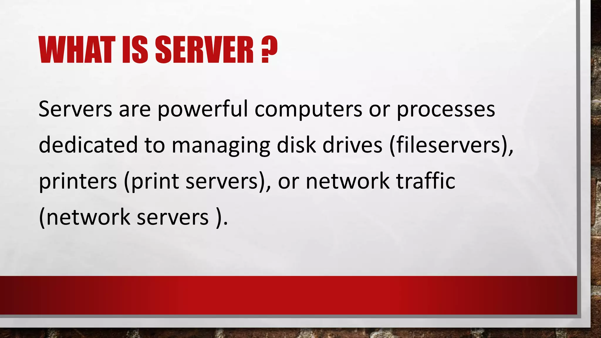 WHAT IS SERVER ?
Servers are powerful computers or processes
dedicated to managing disk drives (fileservers),
printers (print servers), or network traffic
(network servers ).