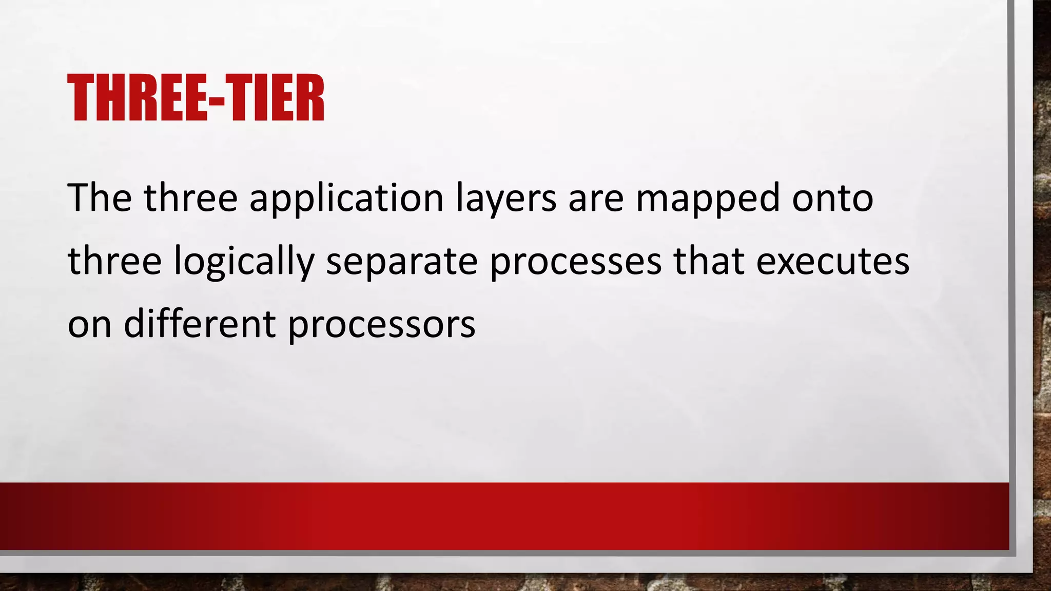 THREE-TIER
The three application layers are mapped onto
three logically separate processes that executes
on different processors