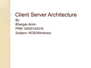 Client Server Architecture
By
Bhargav Amin
PRN 14030142016
Subject- NOS(Windows)
 