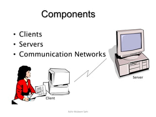Ashir Mubeen Sahi
Components
• Clients
• Servers
• Communication Networks
Client
Server
 