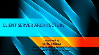 CLIENT SERVER ARCHITECTURE
Presented By
Dr.Ritu Bhargava
Department of Computer Science
Sophia Girls’ College (Autonomous)
Ajmer
 