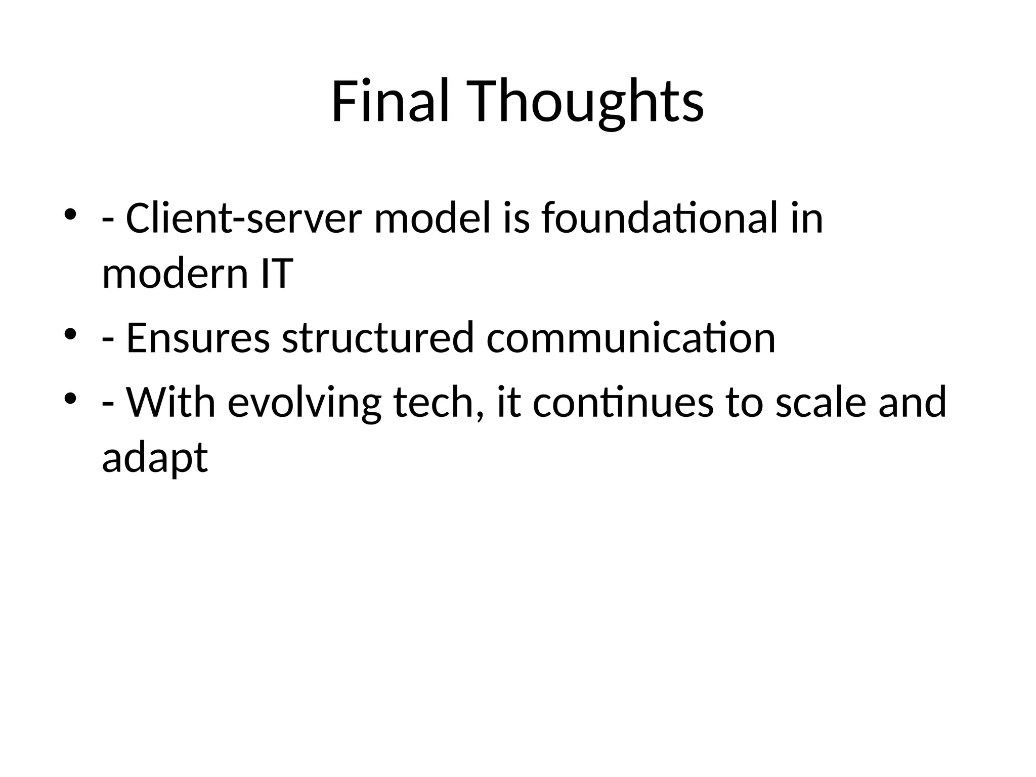 Final Thoughts
• - Client-server model is foundational in
modern IT
• - Ensures structured communication
• - With evolving tech, it continues to scale and
adapt
 