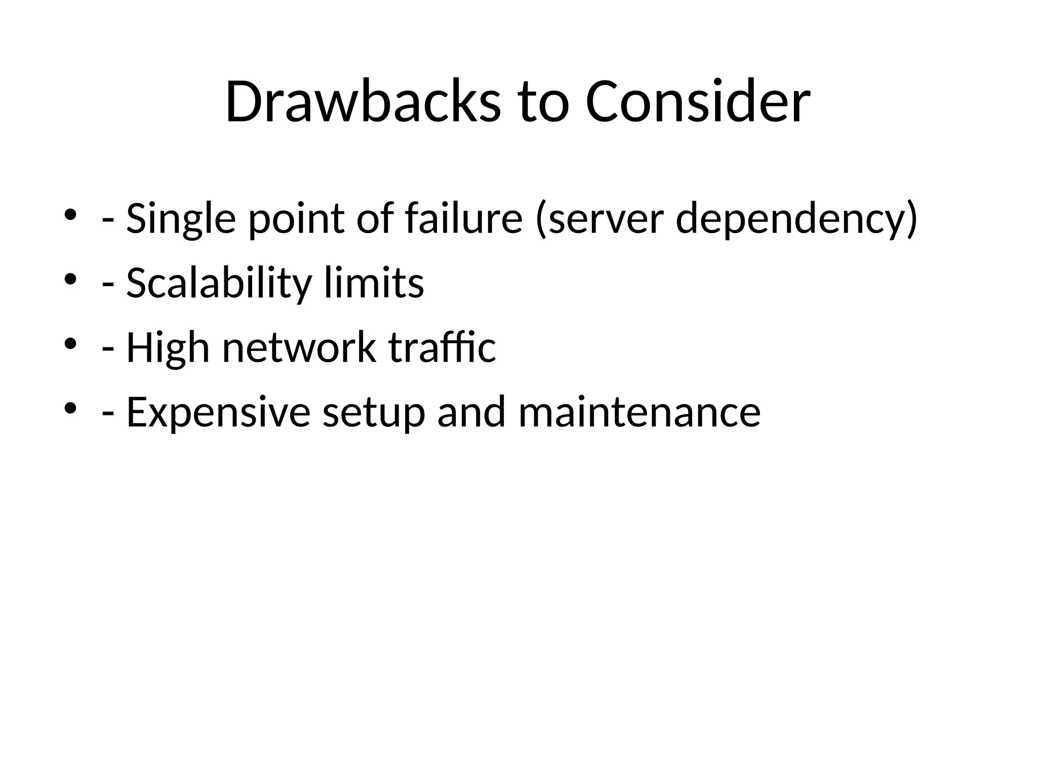 Drawbacks to Consider
• - Single point of failure (server dependency)
• - Scalability limits
• - High network traffic
• - Expensive setup and maintenance
 
