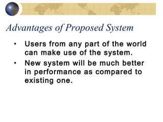 Advantages of Proposed System
•
•

Users from any part of the world
can make use of the system.
New system will be much better
in performance as compared to
existing one.

 