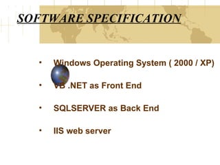 SOFTWARE SPECIFICATION

•

Windows Operating System ( 2000 / XP)

•

VB .NET as Front End

•

SQLSERVER as Back End

•

IIS web server

 