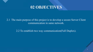 02 OBJECTIVES
5
2.1 The main purpose of this project is to develop a secure Server Client
communication in same network.
2.2 To establish two way communication(Full Duplex).
 