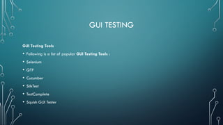 GUI TESTING
GUI Testing Tools
• Following is a list of popular GUI Testing Tools :
• Selenium
• QTP
• Cucumber
• SilkTest
• TestComplete
• Squish GUI Tester
 