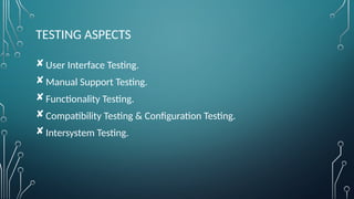 TESTING ASPECTS
User Interface Testing.
Manual Support Testing.
Functionality Testing.
Compatibility Testing & Configuration Testing.
Intersystem Testing.
 