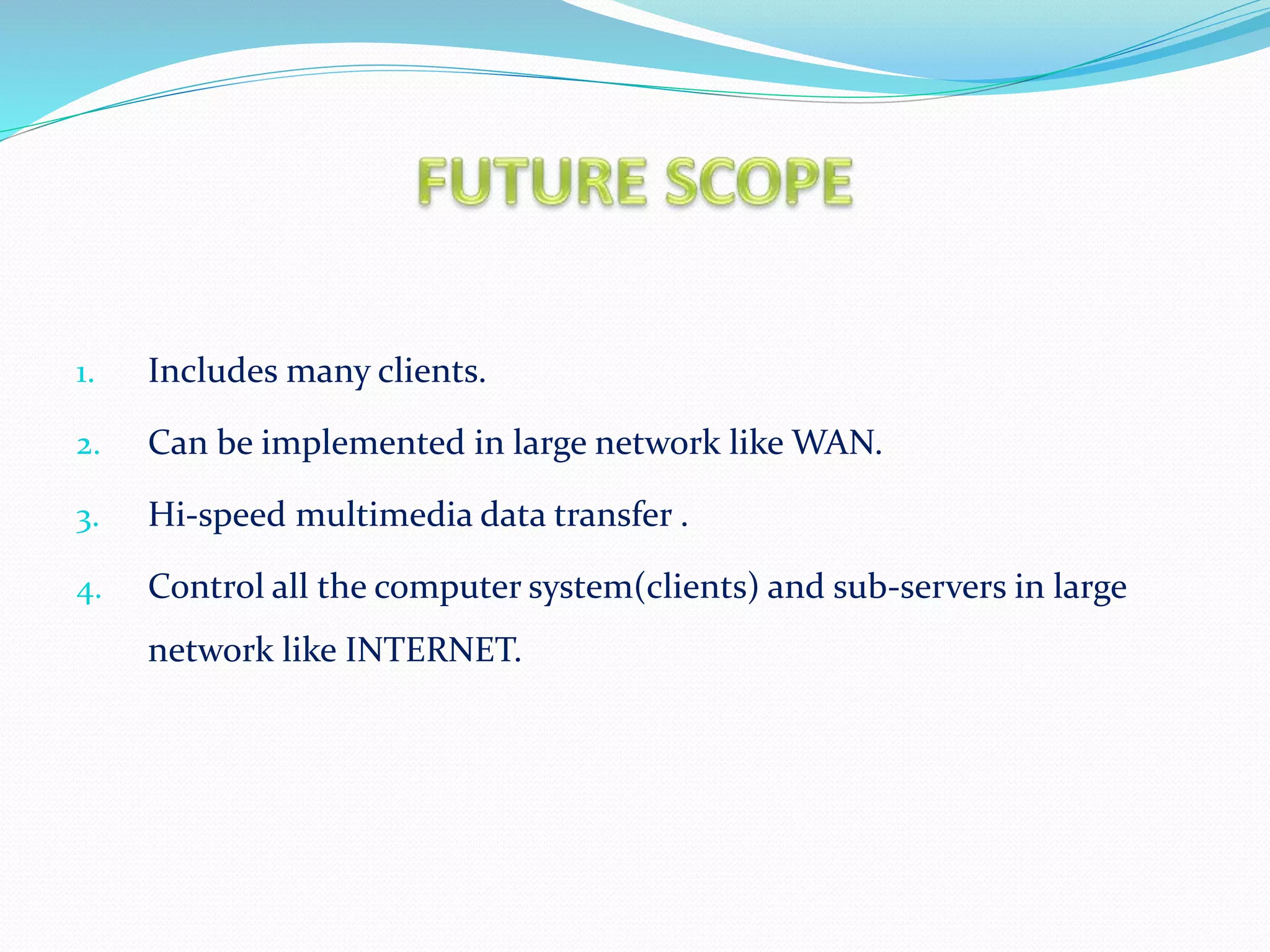 1. Includes many clients.
2. Can be implemented in large network like WAN.
3. Hi-speed multimedia data transfer .
4. Control all the computer system(clients) and sub-servers in large
network like INTERNET.
 