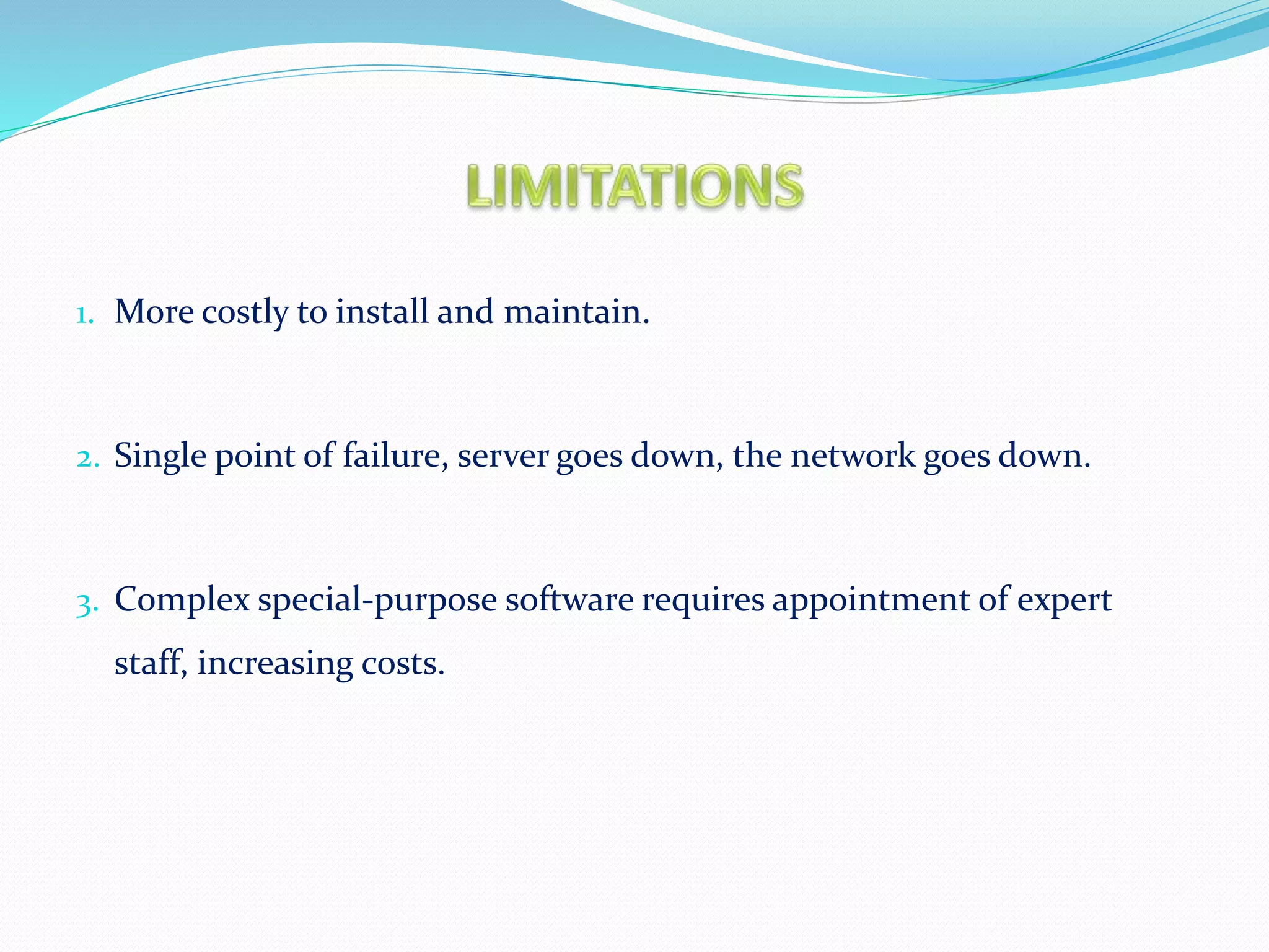 1. More costly to install and maintain.
2. Single point of failure, server goes down, the network goes down.
3. Complex special-purpose software requires appointment of expert
staff, increasing costs.
 