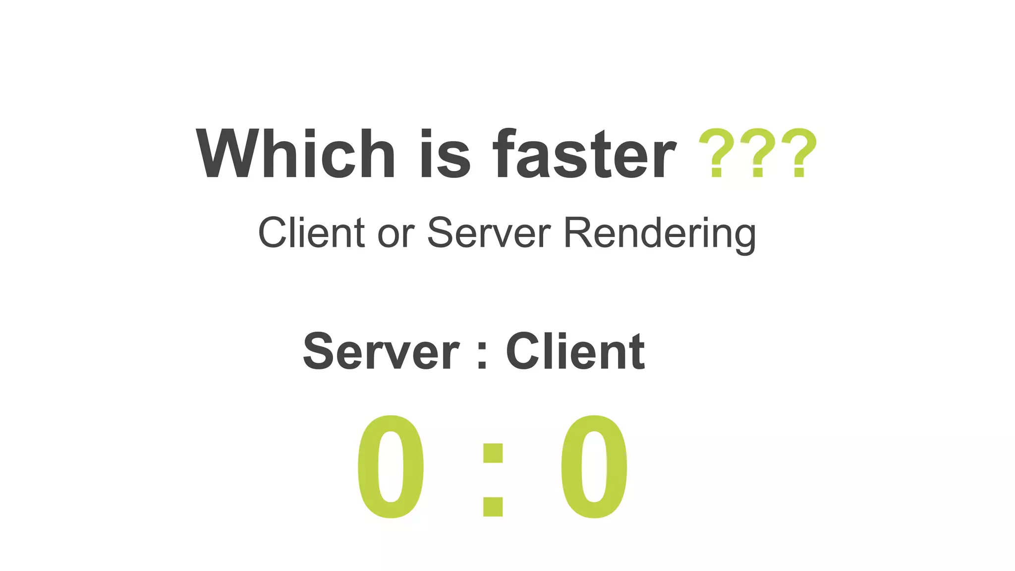 Which is faster ???
Client or Server Rendering
Server : Client
0 : 0
 