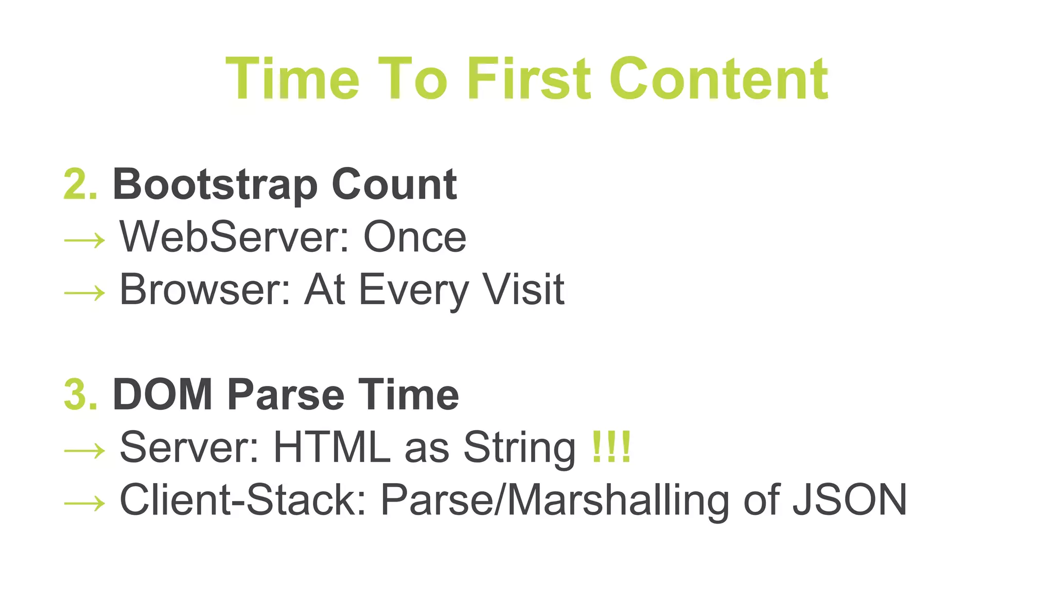 Time To First Content
2. Bootstrap Count
→ WebServer: Once
→ Browser: At Every Visit
3. DOM Parse Time
→ Server: HTML as String !!!
→ Client-Stack: Parse/Marshalling of JSON
 