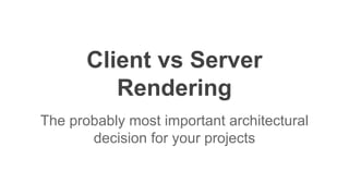 Client vs Server
Rendering
The probably most important architectural
decision for your projects
 