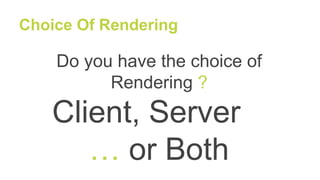 Choice Of Rendering
Do you have the choice of
Rendering ?
Client, Server
… or Both
 