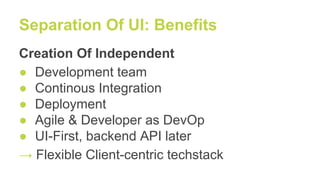 Separation Of UI: Benefits
Creation Of Independent
● Development team
● Continous Integration
● Deployment
● Agile & Developer as DevOp
● UI-First, backend API later
→ Flexible Client-centric techstack
 