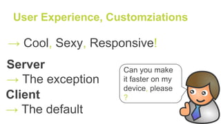 User Experience, Customziations
→ Cool, Sexy, Responsive!
Can you make
it faster on my
device, please
?
Server
→ The exception
Client
→ The default
 