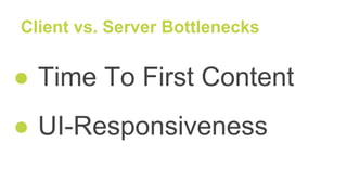 Client vs. Server Bottlenecks
● Time To First Content
● UI-Responsiveness
 