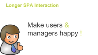 Longer SPA Interaction
Make users &
managers happy !
 