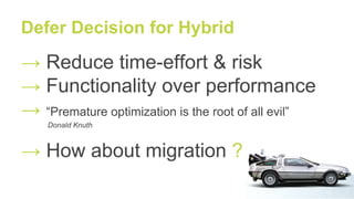 → Reduce time-effort & risk
→ Functionality over performance
→ “Premature optimization is the root of all evil”
Donald Knuth
→ How about migration ?
Defer Decision for Hybrid
 