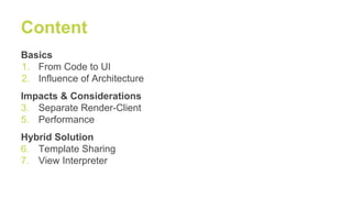 Content
Basics
1. From Code to UI
2. Influence of Architecture
Impacts & Considerations
3. Separate Render-Client
5. Performance
Hybrid Solution
6. Template Sharing
7. View Interpreter
 