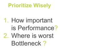 1. How important
is Performance?
2. Where is worst
Bottleneck ?
Prioritize Wisely
 