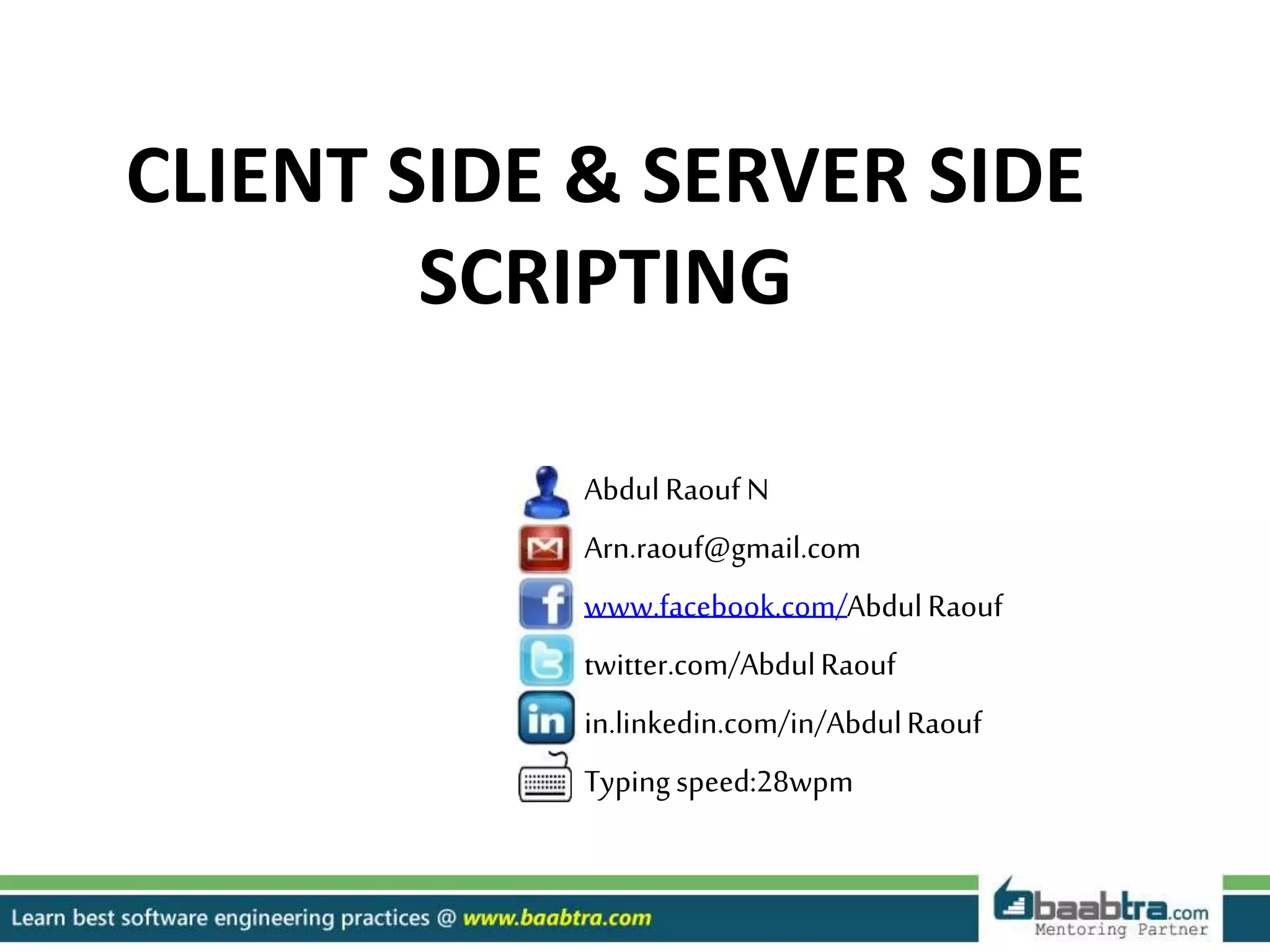 AbdulRaouf N
Arn.raouf@gmail.com
www.facebook.com/AbdulRaouf
twitter.com/AbdulRaouf
in.linkedin.com/in/AbdulRaouf
Typingspeed:28wpm
CLIENT SIDE & SERVER SIDE
SCRIPTING
 