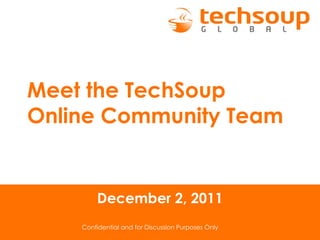 Confidential and for Discussion Purposes Only December 2, 2011 Meet the TechSoup  Online Community Team 
