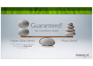Guaranteed?
                                           Yes. Conditions Apply.


Higher value clients?                                               More clients?
That is, a higher average fee per client
   because you are doing more
             for your clients?
 