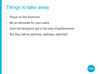 Things to take away Focus on the front-end Be an advocate for your users Don’t let designers get in the way of performance But they will so optimise, optimise, optimise! 