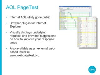 AOL PageTest Internal AOL utility gone public Browser plug-in for Internet Explorer Visually displays underlying requests and provides suggestions on how to improve your response times Also available as an external web-based tester at www.webpagetest.org 