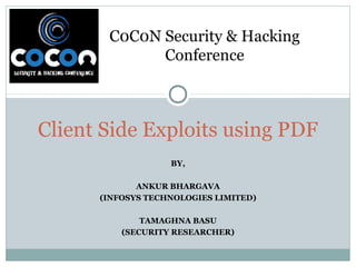 BY,
ANKUR BHARGAVA
(INFOSYS TECHNOLOGIES LIMITED)
TAMAGHNA BASU
(SECURITY RESEARCHER)
Client Side Exploits using PDF
C0C0N Security & Hacking
Conference
 