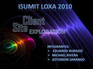 ISUMIT LOXA 2010 Client  Site EXPLORATION Integrantes: ,[object Object]