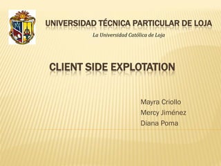 UNIVERSIDAD TÉCNICA PARTICULAR DE LOJA
          La Universidad Católica de Loja




CLIENT SIDE EXPLOTATION


                              Mayra Criollo
                              Mercy Jiménez
                              Diana Poma
 