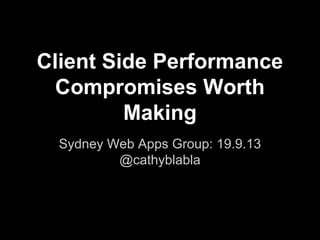 Client Side Performance
Compromises Worth
Making
Sydney Web Apps Group: 19.9.13
@cathyblabla
 