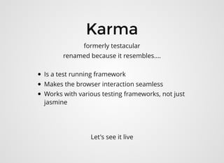 Is a test running framework
Makes the browser interaction seamless
Works with various testing frameworks, not just
jasmine
KarmaKarma
formerly testacular
renamed because it resembles....
Let's see it live
 