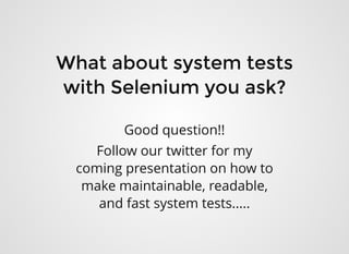 What about system testsWhat about system tests
with Selenium you ask?with Selenium you ask?
Good question!!
Follow our twitter for my
coming presentation on how to
make maintainable, readable,
and fast system tests.....
 