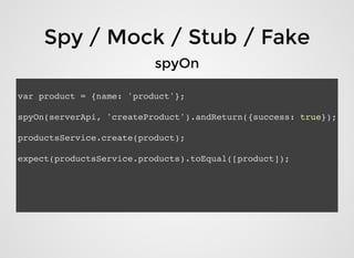 Spy / Mock / Stub / FakeSpy / Mock / Stub / Fake
spyOnspyOn
var product = {name: 'product'};
spyOn(serverApi, 'createProduct').andReturn({success: true});
productsService.create(product);
expect(productsService.products).toEqual([product]);
 